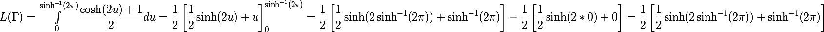 \Large{L(\Gamma)=\int^{\sinh^{-1}(2\pi)}_{0} \dfrac{\cosh(2u)+1}{2} du =\dfrac{1}{2} \left[\dfrac{1}{2} \sinh(2u)+u\right]^{\sinh^{-1}(2\pi)}_{0}=\dfrac{1}{2} \left[\dfrac{1}{2} \sinh(2\sinh^{-1}(2\pi))+\sinh^{-1}(2\pi)\right]-\dfrac{1}{2} \left[\dfrac{1}{2} \sinh(2*0)+0\right]=\dfrac{1}{2} \left[\dfrac{1}{2} \sinh(2\sinh^{-1}(2\pi))+\sinh^{-1}(2\pi)\right]}